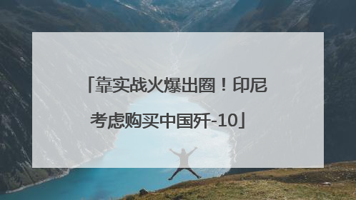 靠实战火爆出圈！印尼考虑购买中国歼-10