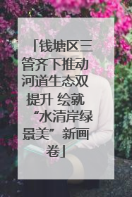 钱塘区三管齐下推动河道生态双提升 绘就“水清岸绿景美”新画卷