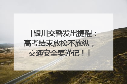 银川交警发出提醒：高考结束放松不放纵，交通安全要谨记！