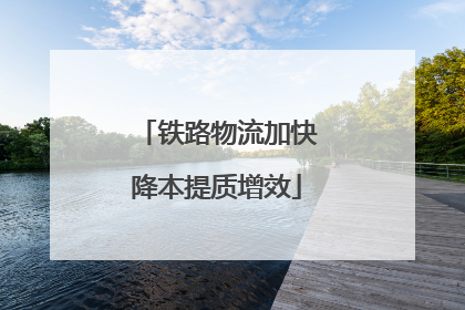铁路物流加快降本提质增效