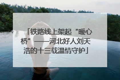 铁路线上架起“暖心桥”——河北好人刘天浩的十三载温情守护