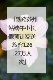 铁路苏州站端午小长假预计发送旅客126.27万人次