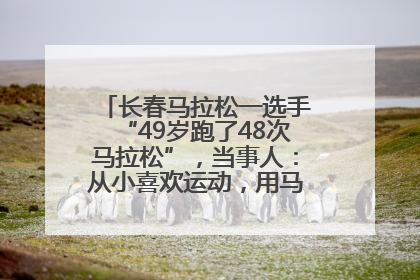 长春马拉松一选手“49岁跑了48次马拉松”，当事人：从小喜欢运动，用马拉松感受大自然