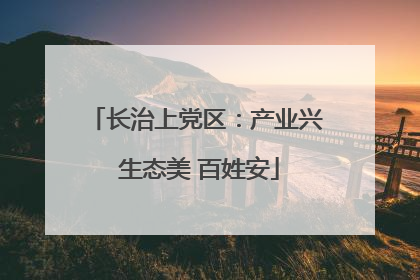 长治上党区：产业兴 生态美 百姓安