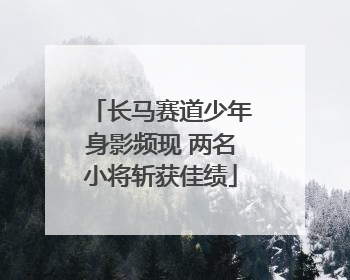 长马赛道少年身影频现 两名小将斩获佳绩