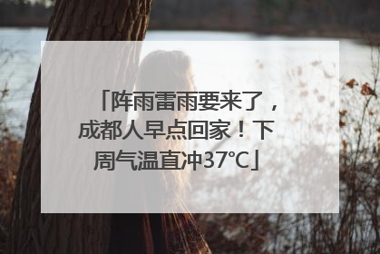 阵雨雷雨要来了，成都人早点回家！下周气温直冲37℃