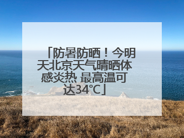 防暑防晒！今明天北京天气晴晒体感炎热 最高温可达34℃