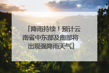降雨持续！预计云南省中东部及南部将出现强降雨天气