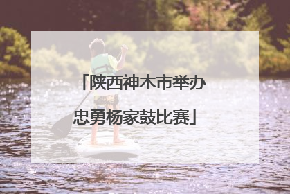 陕西神木市举办忠勇杨家鼓比赛