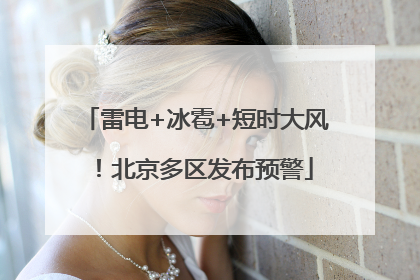 雷电+冰雹+短时大风！北京多区发布预警