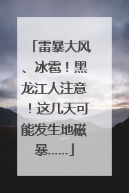 雷暴大风、冰雹！黑龙江人注意！这几天可能发生地磁暴……