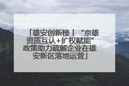 雄安创新榜丨“京雄资质互认+扩权赋能”政策助力疏解企业在雄安新区落地运营