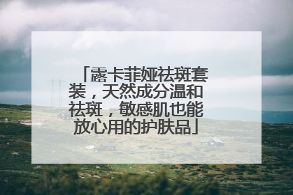 露卡菲娅祛斑套装，天然成分温和祛斑，敏感肌也能放心用的护肤品