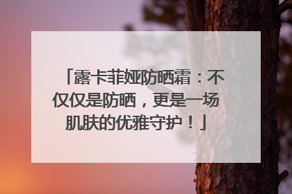 露卡菲娅防晒霜：不仅仅是防晒，更是一场肌肤的优雅守护！