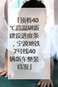 顶着40℃高温刷新建设进度条，宁波地铁7号线40辆新车整装待发