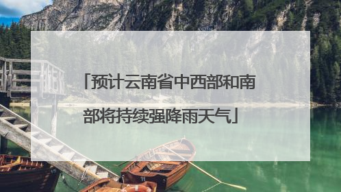 预计云南省中西部和南部将持续强降雨天气