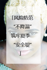 风险防范“不降温” 筑牢夏季“安全堤”