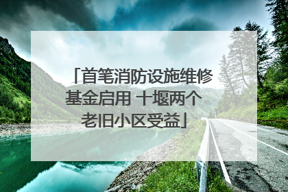 首笔消防设施维修基金启用 十堰两个老旧小区受益