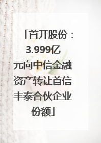 首开股份：3.999亿元向中信金融资产转让首信丰泰合伙企业份额