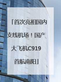 首次亮相国内支线机场！国产大飞机C919首航南阳