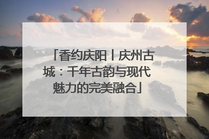香约庆阳丨庆州古城：千年古韵与现代魅力的完美融合