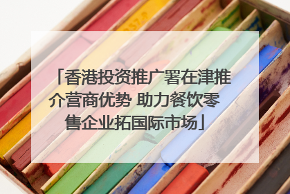 香港投资推广署在津推介营商优势 助力餐饮零售企业拓国际市场