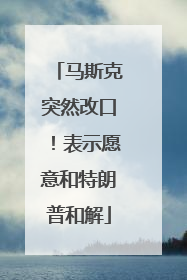 马斯克突然改口！表示愿意和特朗普和解