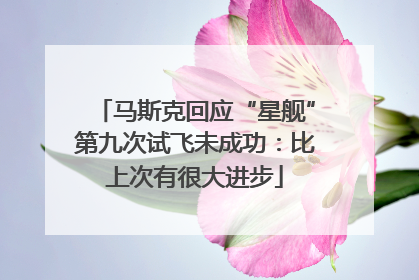 马斯克回应“星舰”第九次试飞未成功：比上次有很大进步