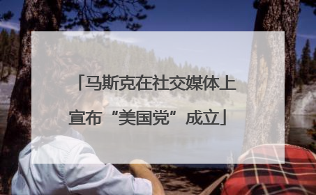 马斯克在社交媒体上宣布“美国党”成立