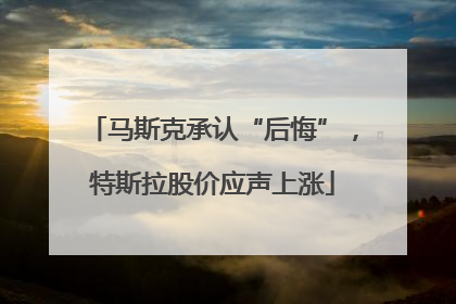马斯克承认“后悔”，特斯拉股价应声上涨