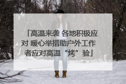 高温来袭 各地积极应对 暖心举措助户外工作者应对高温“烤”验