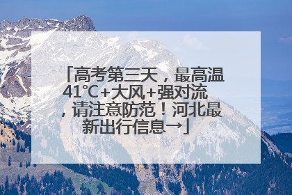 高考第三天，最高温41℃+大风+强对流，请注意防范！河北最新出行信息→