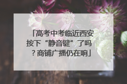 高考中考临近西安按下“静音键”了吗？商铺广播仍在响