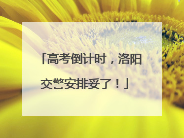 高考倒计时，洛阳交警安排妥了！