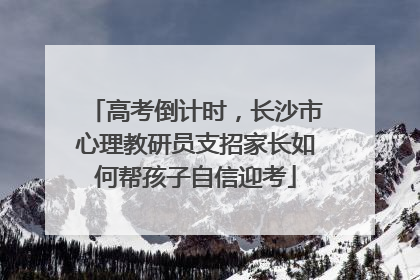 高考倒计时，长沙市心理教研员支招家长如何帮孩子自信迎考