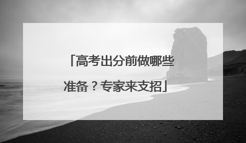 高考出分前做哪些准备？专家来支招