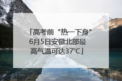 高考前“热一下身” 6月5日安徽北部最高气温可达37℃