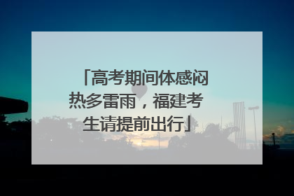 高考期间体感闷热多雷雨，福建考生请提前出行