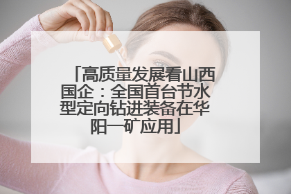 高质量发展看山西国企：全国首台节水型定向钻进装备在华阳一矿应用
