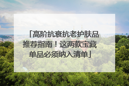 高阶抗衰抗老护肤品推荐指南！这两款宝藏单品必须纳入清单
