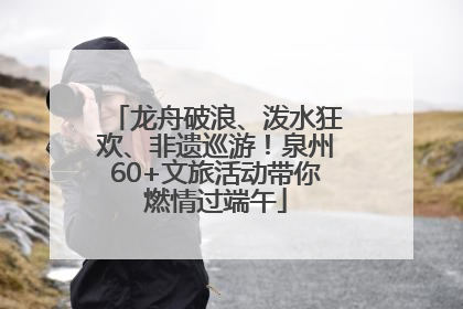 龙舟破浪、泼水狂欢、非遗巡游！泉州60+文旅活动带你燃情过端午