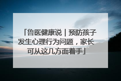 鲁医健康说｜预防孩子发生心理行为问题，家长可从这几方面着手