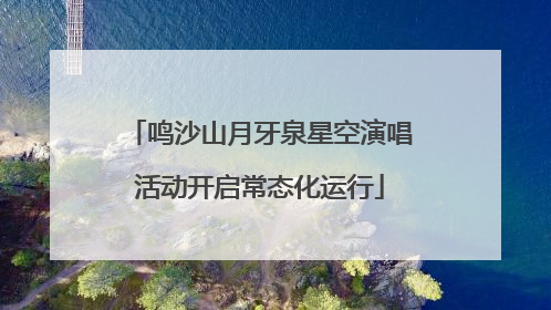 鸣沙山月牙泉星空演唱活动开启常态化运行