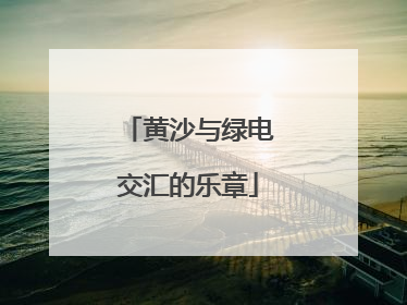 黄沙与绿电交汇的乐章