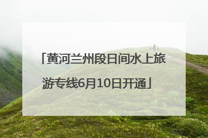 黄河兰州段日间水上旅游专线6月10日开通