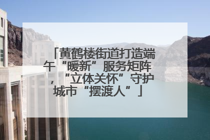黄鹤楼街道打造端午“暖新”服务矩阵，“立体关怀”守护城市“摆渡人”