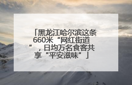黑龙江哈尔滨这条660米“网红街道”，日均万名食客共享“平安滋味”