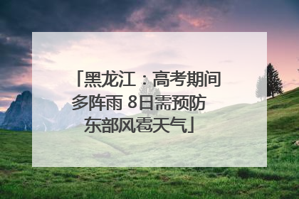 黑龙江：高考期间多阵雨 8日需预防东部风雹天气