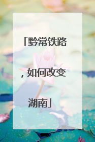 黔常铁路，如何改变湖南