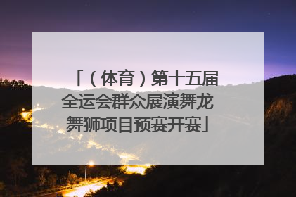 （体育）第十五届全运会群众展演舞龙舞狮项目预赛开赛